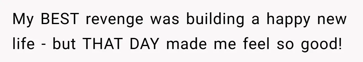 My BEST revenge was building a happy new life - but THAT DAY made me feel so good!