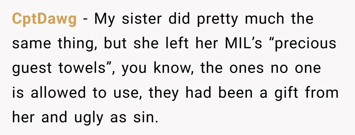 CptDawg − My sister did pretty much the same thing, but she left her MIL’s “precious guest towels”, you know, the ones no one is allowed to use, they had...