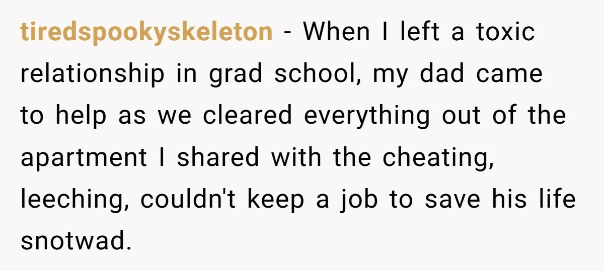 tiredspookyskeleton − When I left a toxic relationship in grad school, my dad came to help as we cleared everything out of the apartment I shared with the cheating, leeching,...