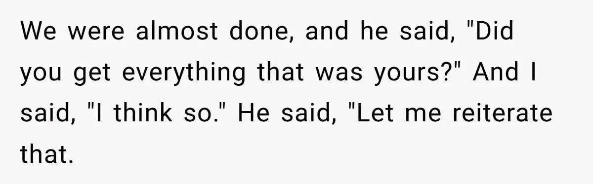 We were almost done, and he said, "Did you get everything that was yours?" And I said, "I think so." He said, "Let me reiterate that.