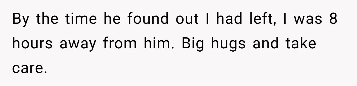 By the time he found out I had left, I was 8 hours away from him. Big hugs and take care.