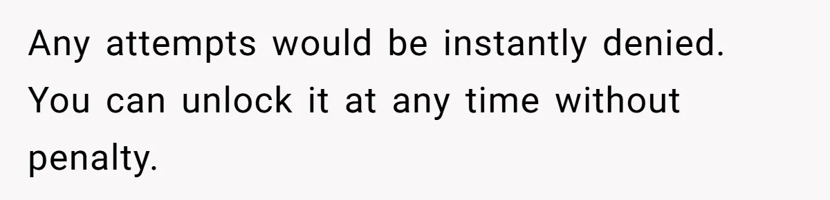 Any attempts would be instantly denied. You can unlock it at any time without penalty.