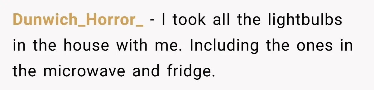 Dunwich_Horror_ − I took all the lightbulbs in the house with me. Including the ones in the microwave and fridge.