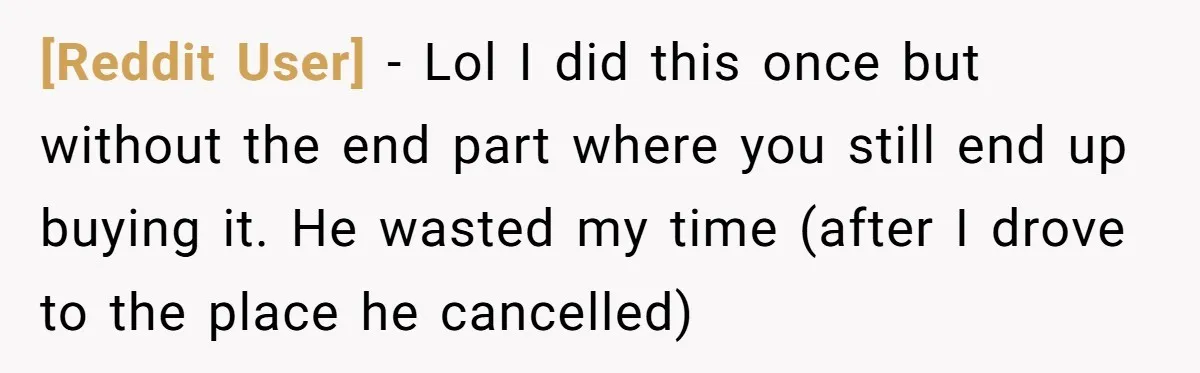 [Reddit User] - Lol I did this once but without the end part where you still end up buying it. He wasted my time (after I drove to the place...