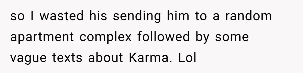 so I wasted his sending him to a random apartment complex followed by some vague texts about Karma. Lol