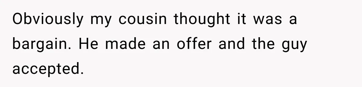 Obviously my cousin thought it was a bargain. He made an offer and the guy accepted.