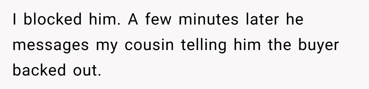 I blocked him. A few minutes later he messages my cousin telling him the buyer backed out.