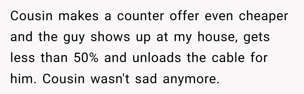 Cousin makes a counter offer even cheaper and the guy shows up at my house, gets less than 50% and unloads the cable for him. Cousin wasn't sad anymore.