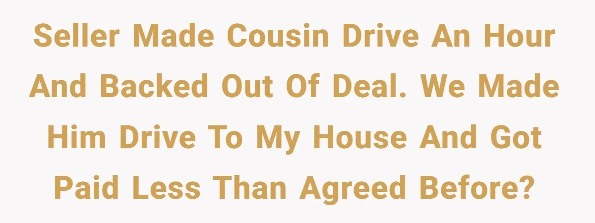 Seller made cousin drive an hour and backed out of deal. We made him drive to my house and got paid less than agreed before?