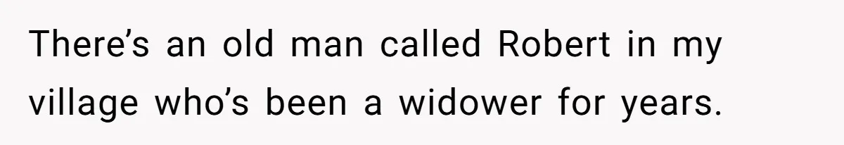 There’s an old man called Robert in my village who’s been a widower for years.
