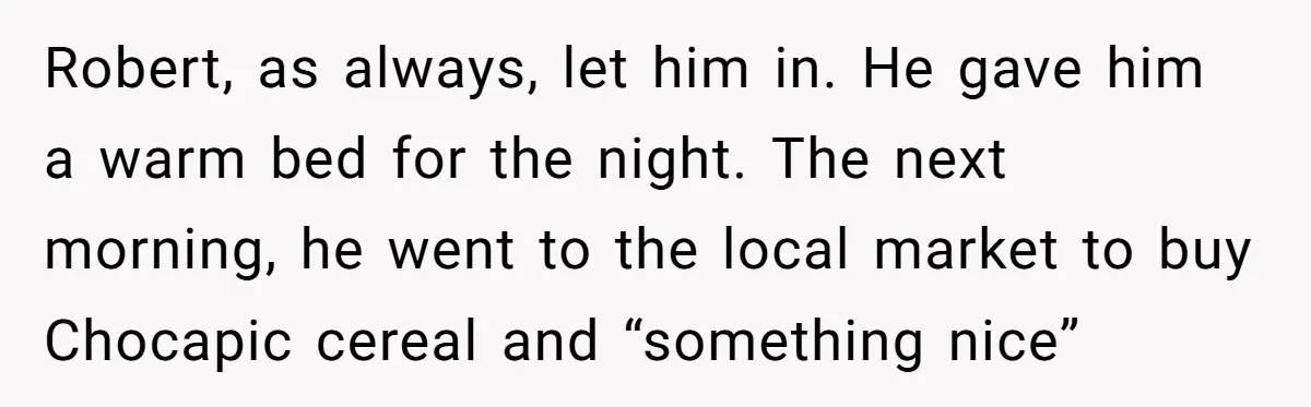Robert, as always, let him in. He gave him a warm bed for the night. The next morning, he went to the local market to buy Chocapic cereal and “something...