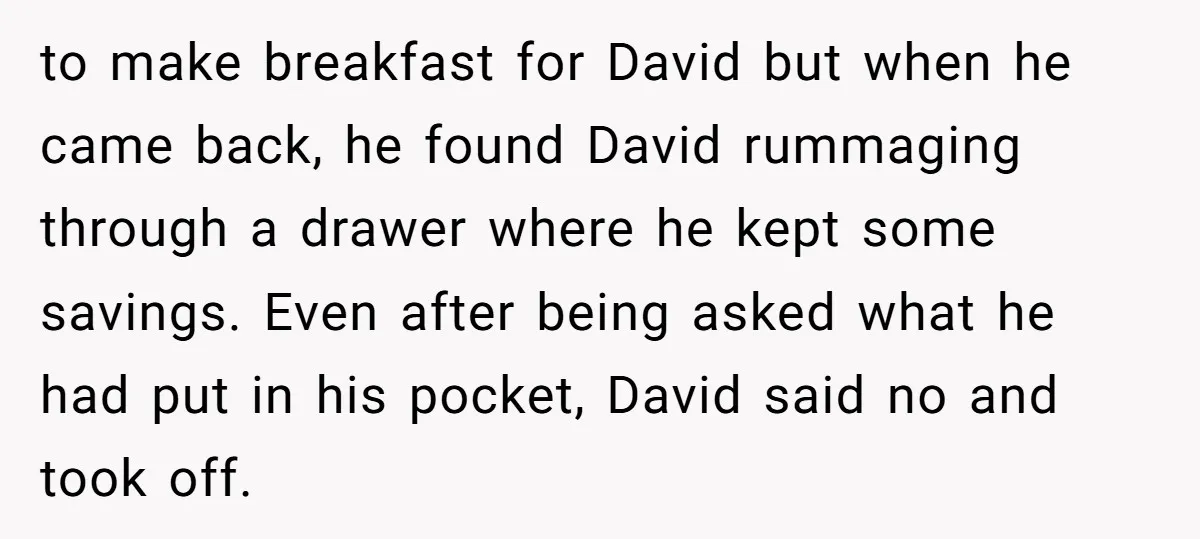 to make breakfast for David but when he came back, he found David rummaging through a drawer where he kept some savings. Even after being asked what he had put...
