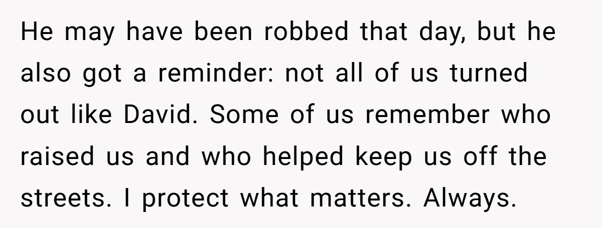He may have been robbed that day, but he also got a reminder: not all of us turned out like David. Some of us remember who raised us and who...