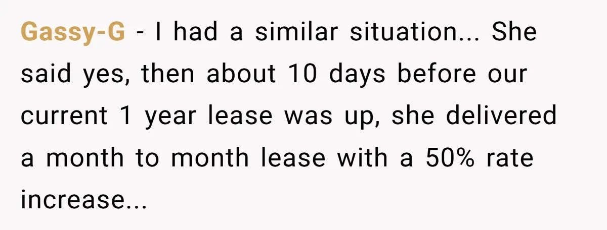 Gassy-G - I had a similar situation... She said yes, then about 10 days before our current 1 year lease was up, she delivered a month to month lease with...