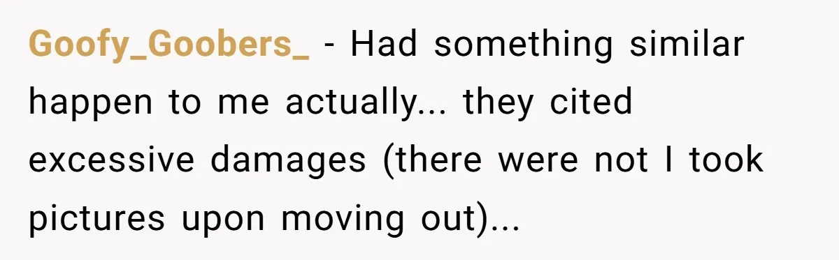 Goofy_Goobers_ - Had something similar happen to me actually... they cited excessive damages (there were not I took pictures upon moving out)...