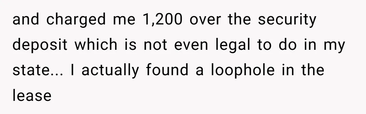 and charged me 1,200 over the security deposit which is not even legal to do in my state... I actually found a loophole in the lease