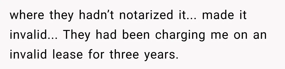 where they hadn’t notarized it... made it invalid... They had been charging me on an invalid lease for three years.