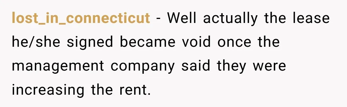 lost_in_connecticut - Well actually the lease he/she signed became void once the management company said they were increasing the rent.