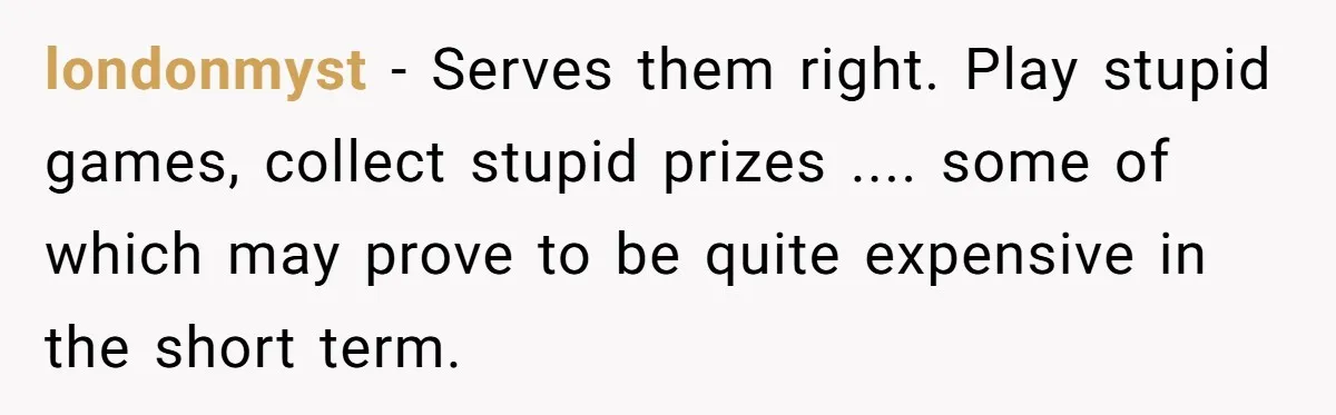 londonmyst - Serves them right. Play stupid games, collect stupid prizes .... some of which may prove to be quite expensive in the short term.