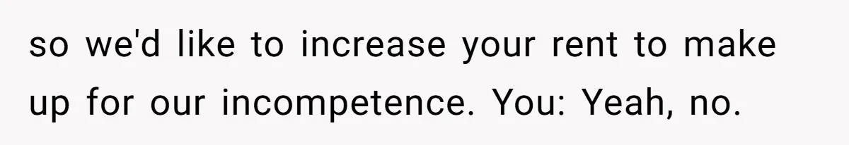 so we'd like to increase your rent to make up for our incompetence. You: Yeah, no.