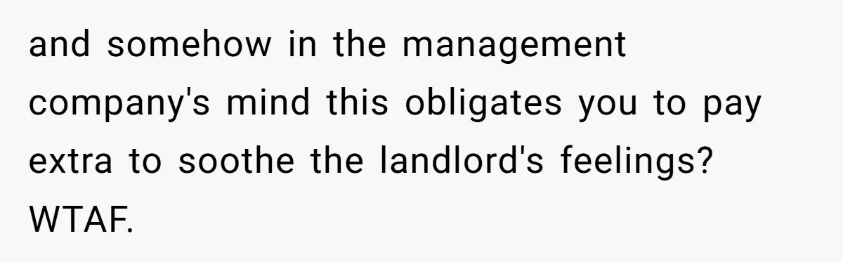 and somehow in the management company's mind this obligates you to pay extra to soothe the landlord's feelings? WTAF.