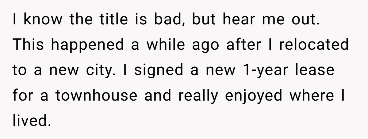 I know the title is bad, but hear me out. This happened a while ago after I relocated to a new city. I signed a new 1-year lease for a...