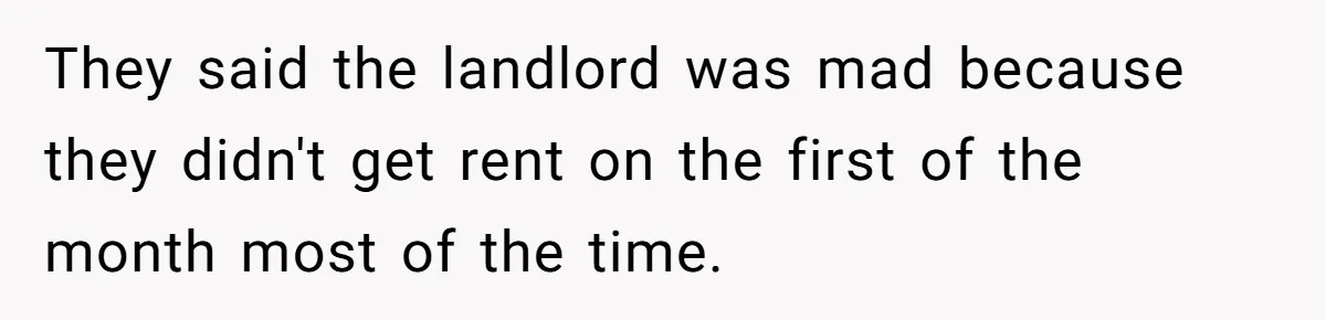 They said the landlord was mad because they didn't get rent on the first of the month most of the time.