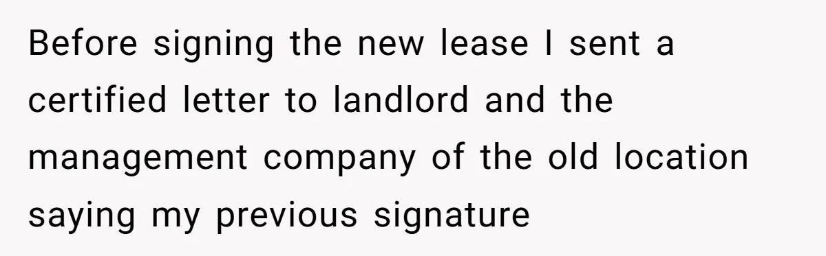 Before signing the new lease I sent a certified letter to landlord and the management company of the old location saying my previous signature