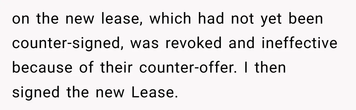 on the new lease, which had not yet been counter-signed, was revoked and ineffective because of their counter-offer. I then signed the new Lease.
