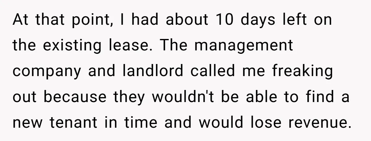 At that point, I had about 10 days left on the existing lease. The management company and landlord called me freaking out because they wouldn't be able to find a...