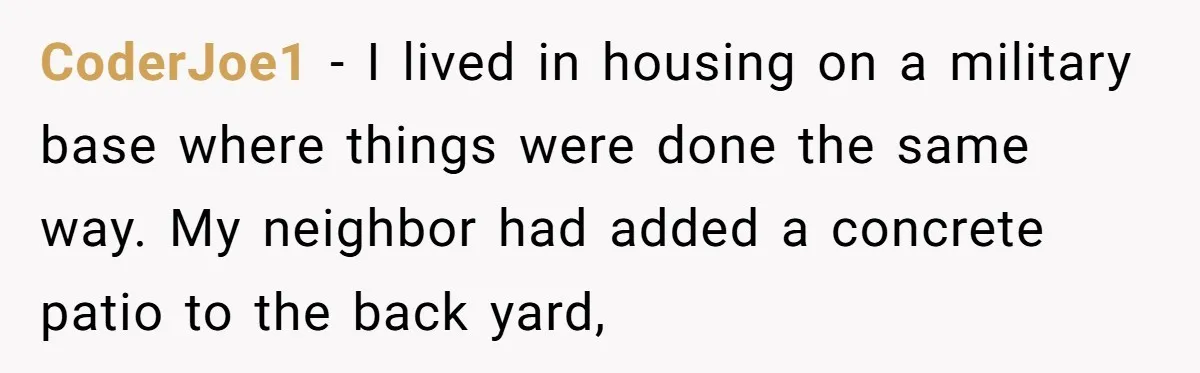 CoderJoe1 - I lived in housing on a military base where things were done the same way. My neighbor had added a concrete patio to the back yard,