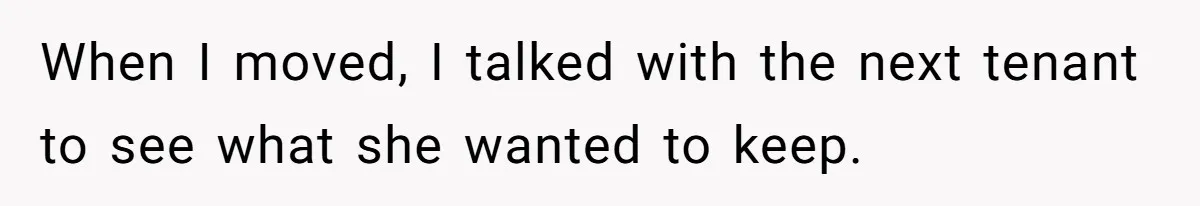 When I moved, I talked with the next tenant to see what she wanted to keep.