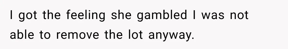 I got the feeling she gambled I was not able to remove the lot anyway.