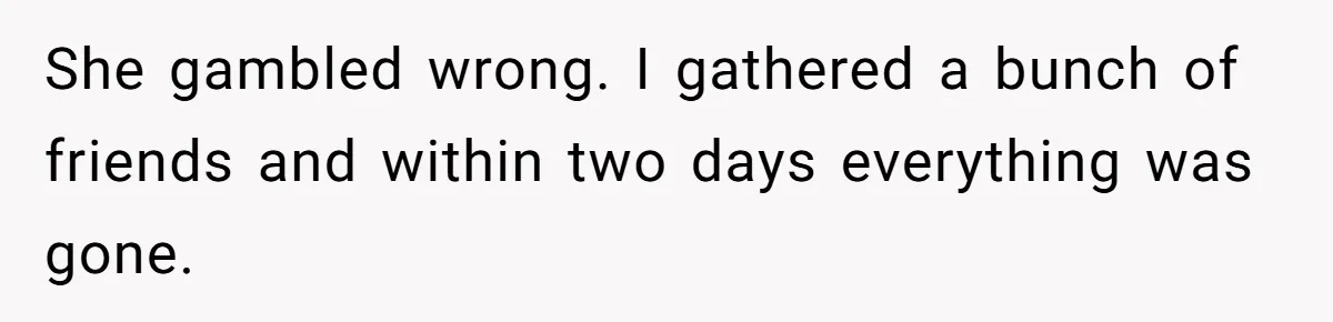 She gambled wrong. I gathered a bunch of friends and within two days everything was gone.