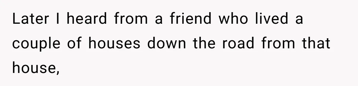 Later I heard from a friend who lived a couple of houses down the road from that house,