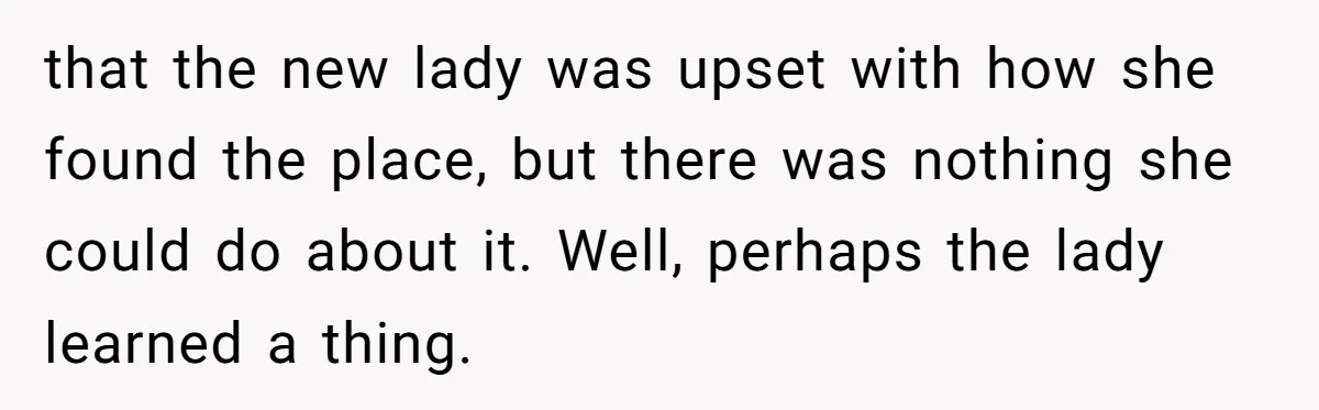 that the new lady was upset with how she found the place, but there was nothing she could do about it. Well, perhaps the lady learned a thing.