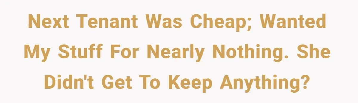 Next tenant was cheap; wanted my stuff for nearly nothing. She didn't get to keep anything?