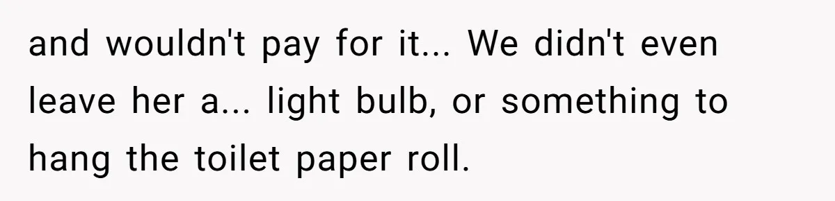 and wouldn't pay for it... We didn't even leave her a... light bulb, or something to hang the toilet paper roll.