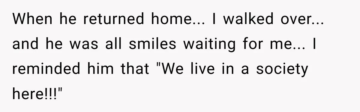 When he returned home... I walked over... and he was all smiles waiting for me... I reminded him that "We live in a society here!!!"