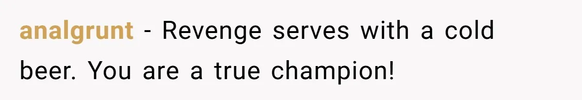analgrunt - Revenge serves with a cold beer. You are a true champion!