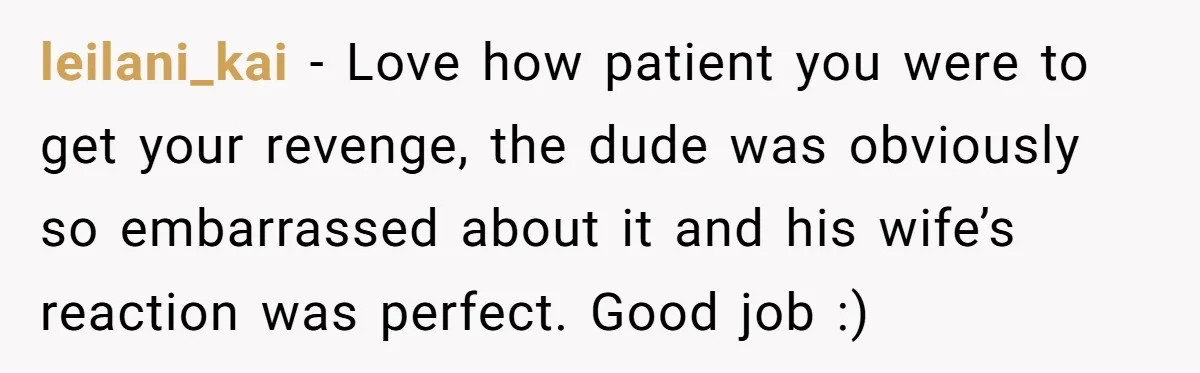 leilani_kai - Love how patient you were to get your revenge, the dude was obviously so embarrassed about it and his wife’s reaction was perfect. Good job :)