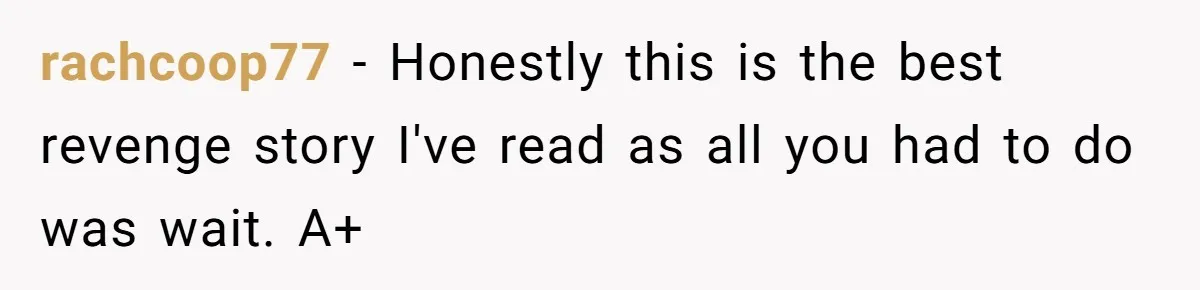 rachcoop77 - Honestly this is the best revenge story I've read as all you had to do was wait. A+