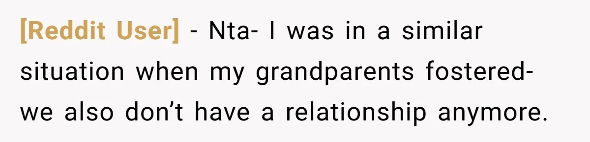 [Reddit User] - Nta- I was in a similar situation when my grandparents fostered- we also don’t have a relationship anymore.