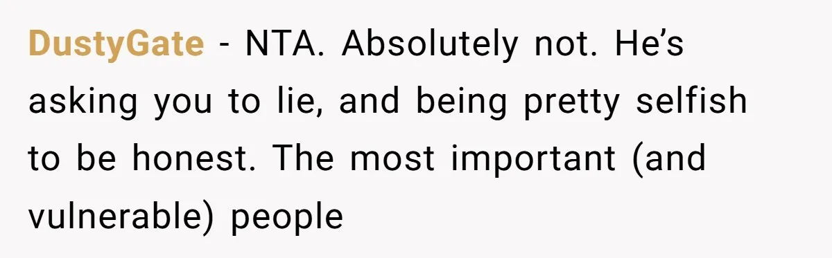 DustyGate - NTA. Absolutely not. He’s asking you to lie, and being pretty selfish to be honest. The most important (and vulnerable) people