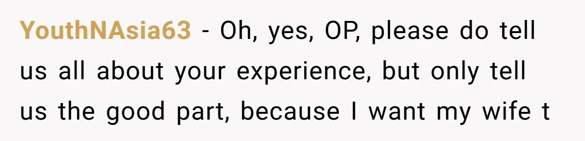 YouthNAsia63 - Oh, yes, OP, please do tell us all about your experience, but only tell us the good part, because I want my wife t
