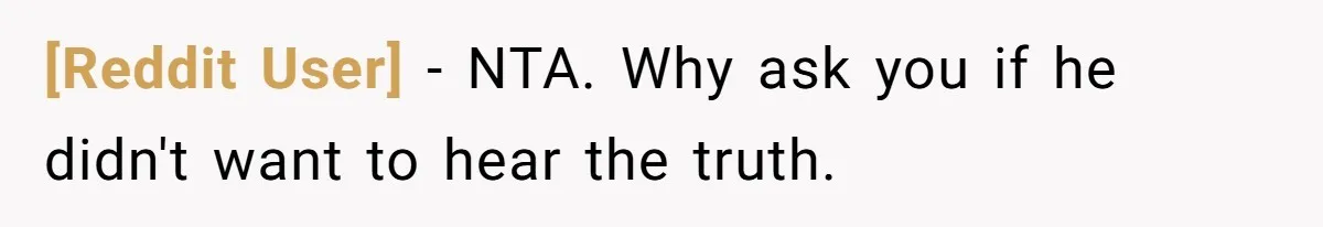 [Reddit User] - NTA. Why ask you if he didn't want to hear the truth.