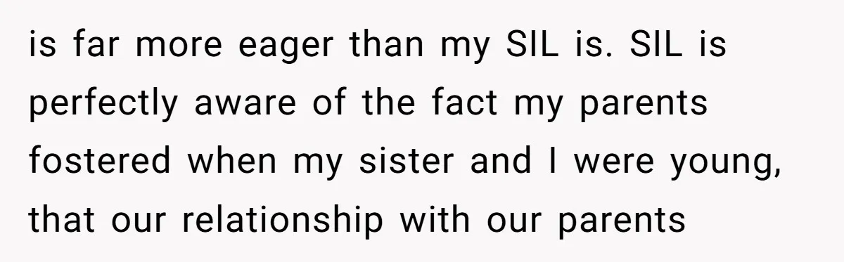 is far more eager than my SIL is. SIL is perfectly aware of the fact my parents fostered when my sister and I were young, that our relationship with our...