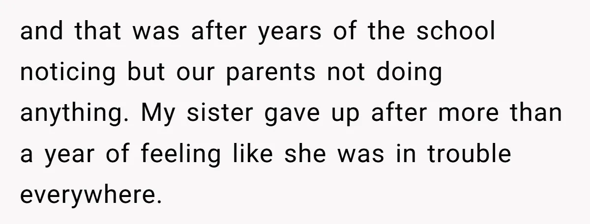 and that was after years of the school noticing but our parents not doing anything. My sister gave up after more than a year of feeling like she was in...