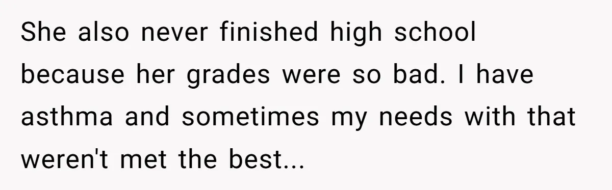 She also never finished high school because her grades were so bad. I have asthma and sometimes my needs with that weren't met the best...