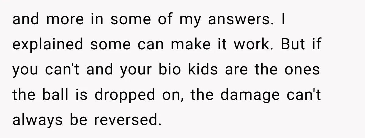 and more in some of my answers. I explained some can make it work. But if you can't and your bio kids are the ones the ball is dropped on,...